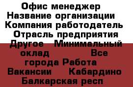 Офис-менеджер › Название организации ­ Компания-работодатель › Отрасль предприятия ­ Другое › Минимальный оклад ­ 15 000 - Все города Работа » Вакансии   . Кабардино-Балкарская респ.